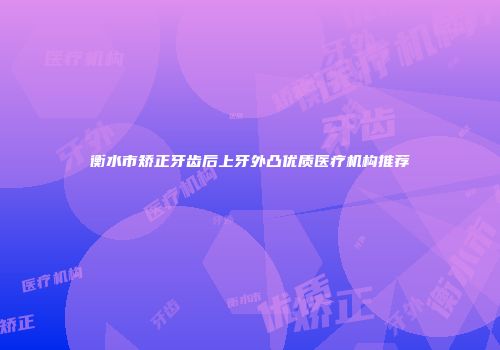 衡水市矫正牙齿后上牙外凸优质医疗机构推荐