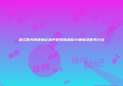 湛江激光褐色胎记治疗医院排名前10解析及优势介绍