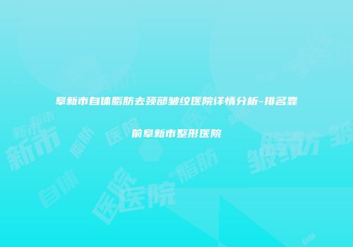 阜新市自体脂肪去颈部皱纹医院详情分析-排名靠前阜新市整形医院