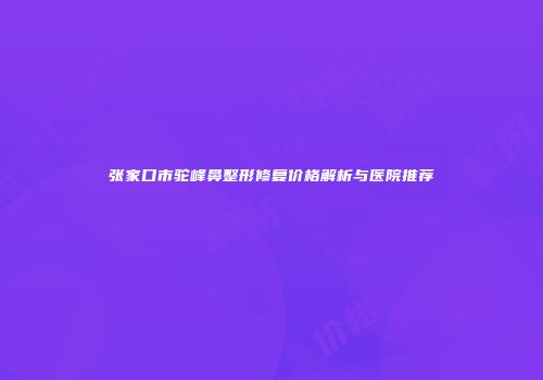 张家口市驼峰鼻整形修复价格解析与医院推荐