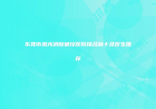 东莞市激光消除皱纹医院排名前十及医生推荐