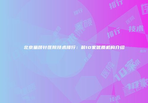 北京童颜针医院技术排行：前10家优质机构介绍