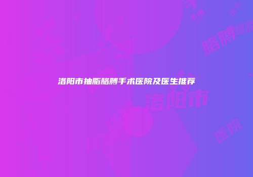 洛阳市抽脂胳膊手术医院及医生推荐