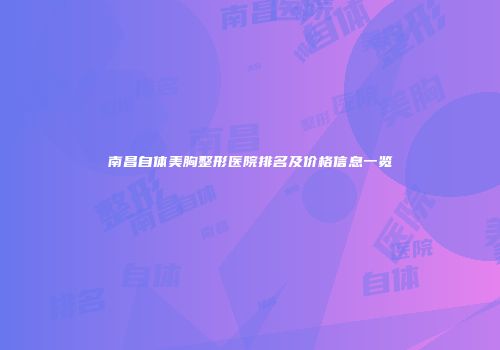 南昌自体美胸整形医院排名及价格信息一览