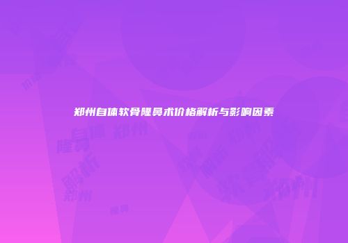 郑州自体软骨隆鼻术价格解析与影响因素