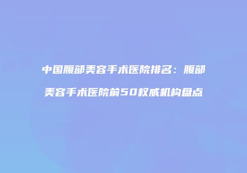 中国腹部美容手术医院排名：腹部美容手术医院前50权威机构盘点
