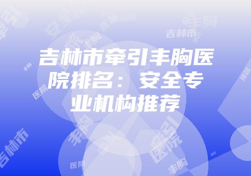 吉林市牵引丰胸医院排名：安全专业机构推荐
