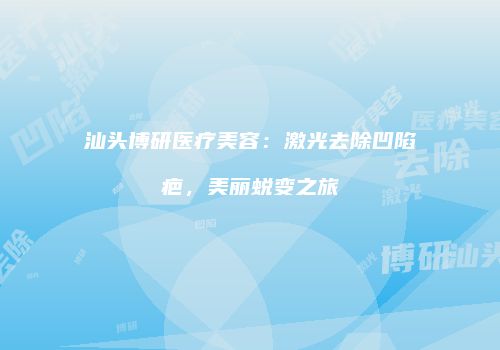 汕头博研医疗美容：激光去除凹陷疤，美丽蜕变之旅
