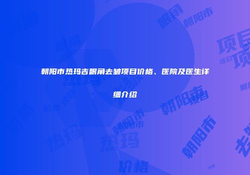 朝阳市热玛吉眼角去皱项目价格、医院及医生详细介绍