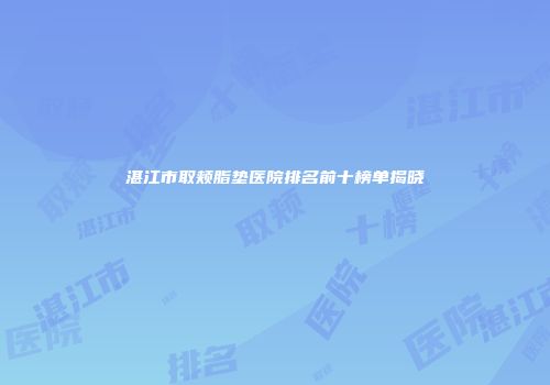 湛江市取颊脂垫医院排名前十榜单揭晓