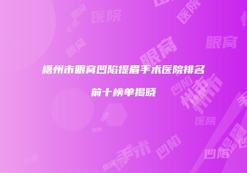 梧州市眼窝凹陷提眉手术医院排名前十榜单揭晓