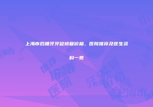 上海市后槽牙牙冠修复价格、医院推荐及医生资料一览