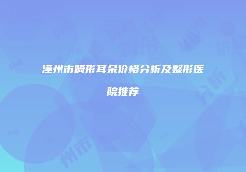 漳州市畸形耳朵价格分析及整形医院推荐