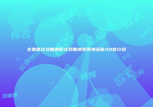 全国芭比双眼皮欧式双眼皮医院排名前50佳介绍
