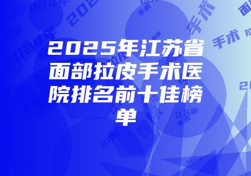 2025年江苏省面部拉皮手术医院排名前十佳榜单