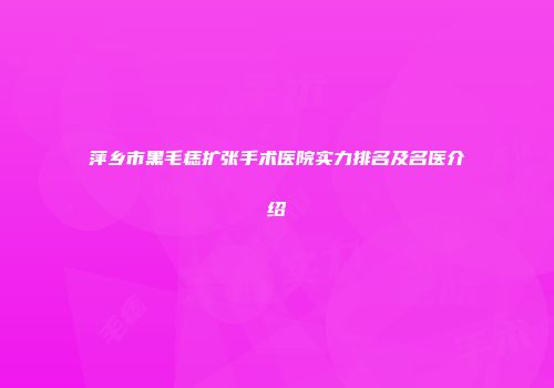 萍乡市黑毛痣扩张手术医院实力排名及名医介绍