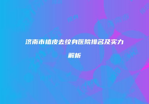 济南市植皮去纹身医院排名及实力解析