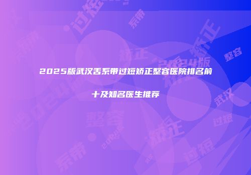 2025版武汉舌系带过短矫正整容医院排名前十及知名医生推荐