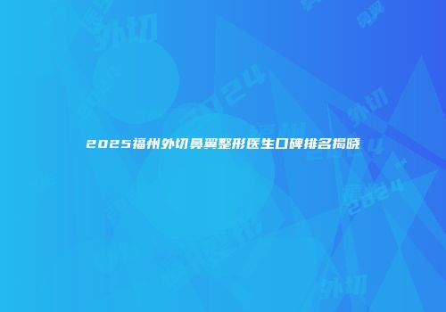 2025福州外切鼻翼整形医生口碑排名揭晓