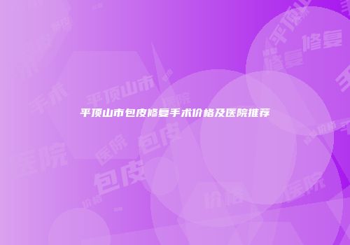 平顶山市包皮修复手术价格及医院推荐