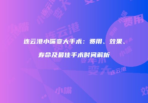 连云港小嘴变大手术：费用、效果、寿命及最佳手术时间解析