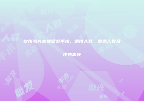 钦州激光去痣复发手术：适用人群、禁忌人群及注意事项