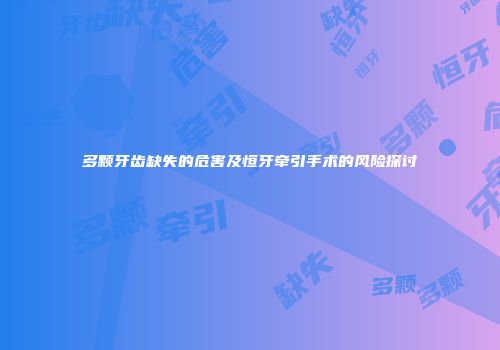 多颗牙齿缺失的危害及恒牙牵引手术的风险探讨