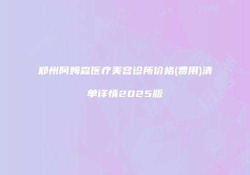 郑州阿姆森医疗美容诊所价格(费用)清单详情2025版