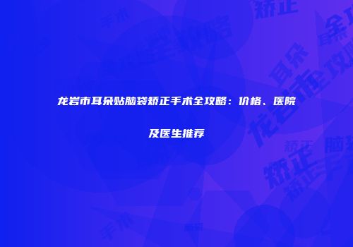 龙岩市耳朵贴脑袋矫正手术全攻略：价格、医院及医生推荐