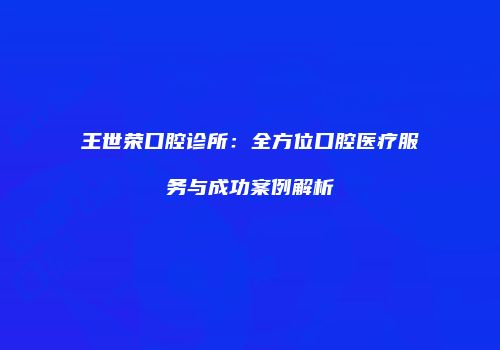 王世荣口腔诊所：全方位口腔医疗服务与成功案例解析