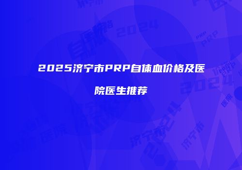 2025济宁市PRP自体血价格及医院医生推荐