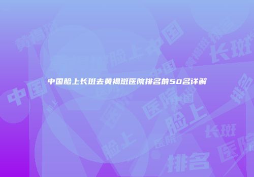 中国脸上长斑去黄褐斑医院排名前50名详解