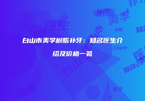 白山市美学树脂补牙：知名医生介绍及价格一览