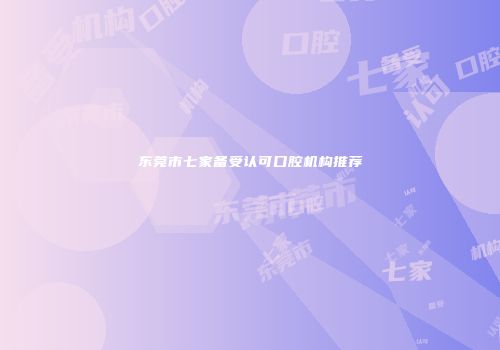 东莞市七家备受认可口腔机构推荐