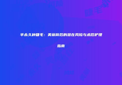 半永久种睫毛：美丽背后的潜在风险与术后护理指南