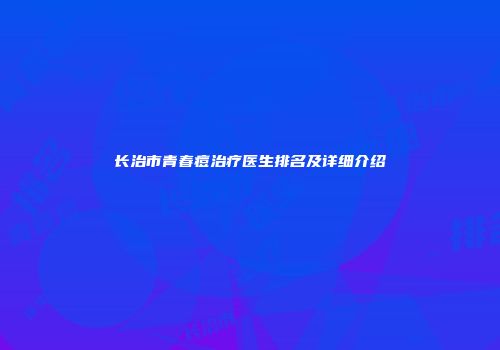 长治市青春痘治疗医生排名及详细介绍