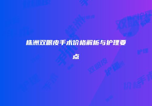 株洲双眼皮手术价格解析与护理要点