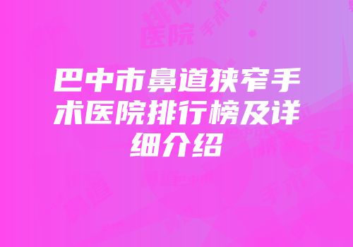 巴中市鼻道狭窄手术医院排行榜及详细介绍