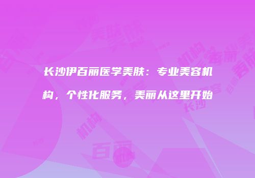 长沙伊百丽医学美肤：专业美容机构，个性化服务，美丽从这里开始