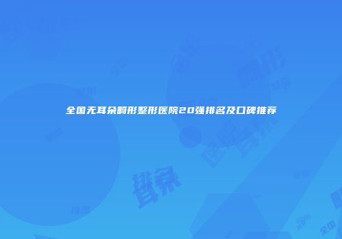 全国无耳朵畸形整形医院20强排名及口碑推荐