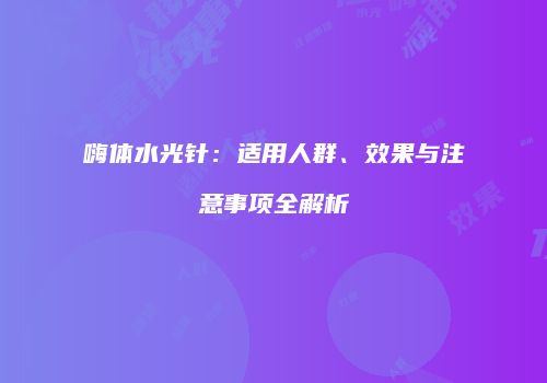嗨体水光针：适用人群、效果与注意事项全解析