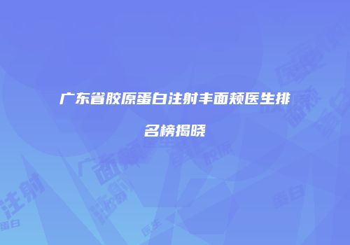 广东省胶原蛋白注射丰面颊医生排名榜揭晓