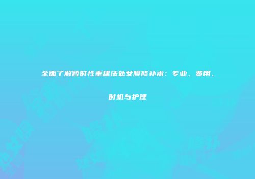 全面了解暂时性重建法处女膜修补术：专业、费用、时机与护理