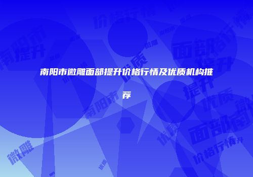 南阳市微雕面部提升价格行情及优质机构推荐