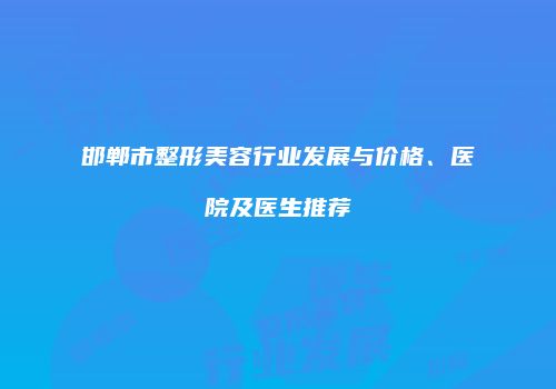 邯郸市整形美容行业发展与价格、医院及医生推荐