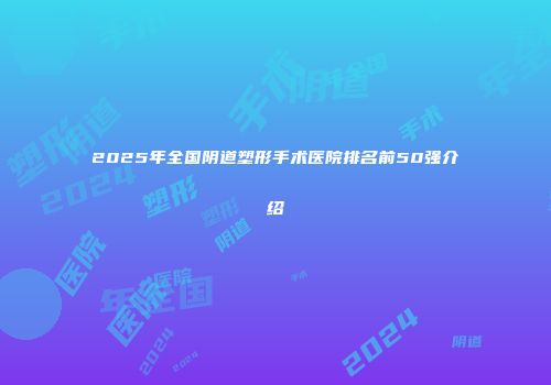 2025年全国阴道塑形手术医院排名前50强介绍