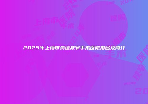 2025年上海市鼻道狭窄手术医院排名及简介