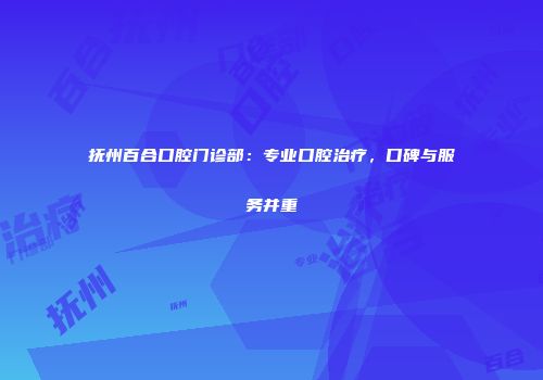 抚州百合口腔门诊部：专业口腔治疗，口碑与服务并重