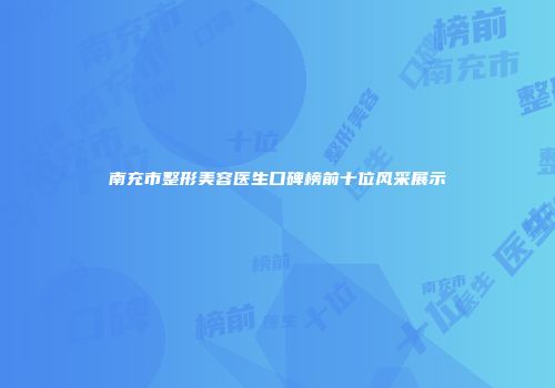 南充市整形美容医生口碑榜前十位风采展示