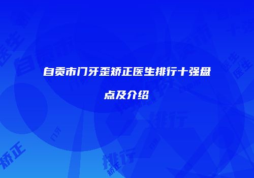 自贡市门牙歪矫正医生排行十强盘点及介绍